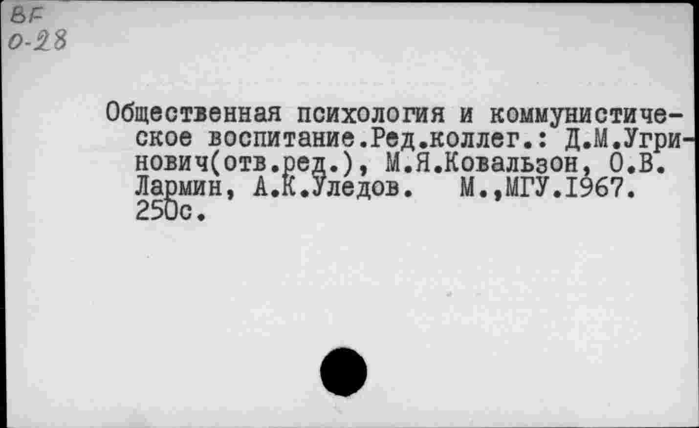 ﻿Общественная психология и коммунистическое воспитание.Ред.коллег.: Д.М.Угри нович(отв.ред.), М.Я.Ковальзон, О.В.
Лagмин, А.К.Уледов. М.»МГУ.1967.